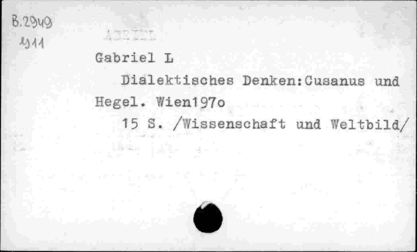 ﻿6.2W ^44	*	~ . T- Gabriel L Dialektisches Denken:Cusanus und Hegel. Wien197o 15 S. /Wissenschaft und Weltbild/